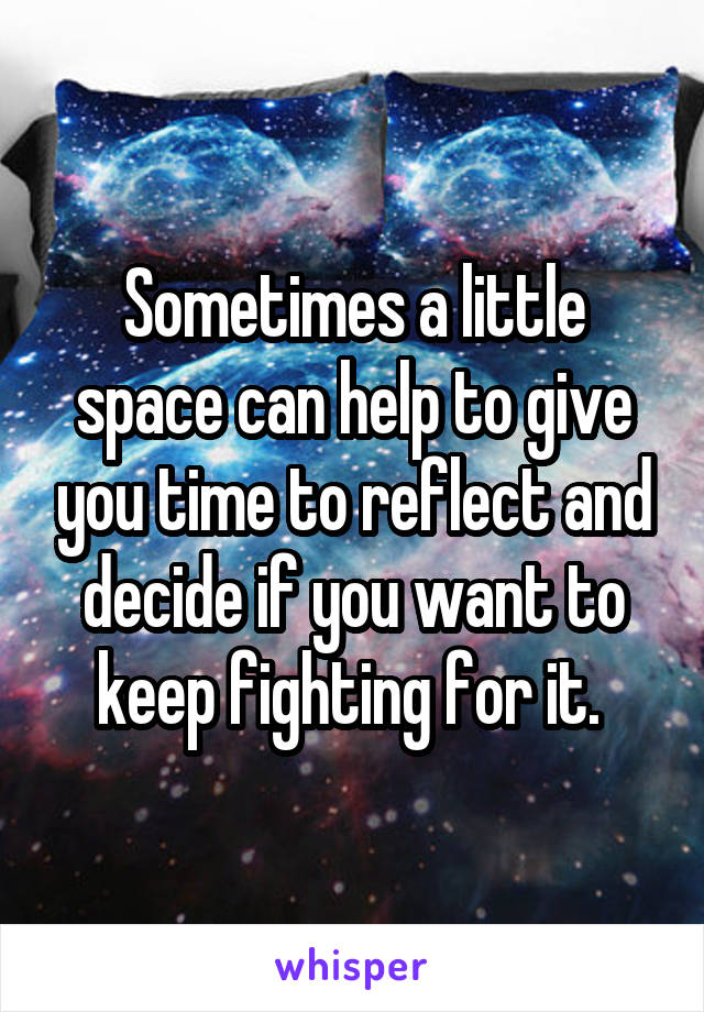 Sometimes a little space can help to give you time to reflect and decide if you want to keep fighting for it. 