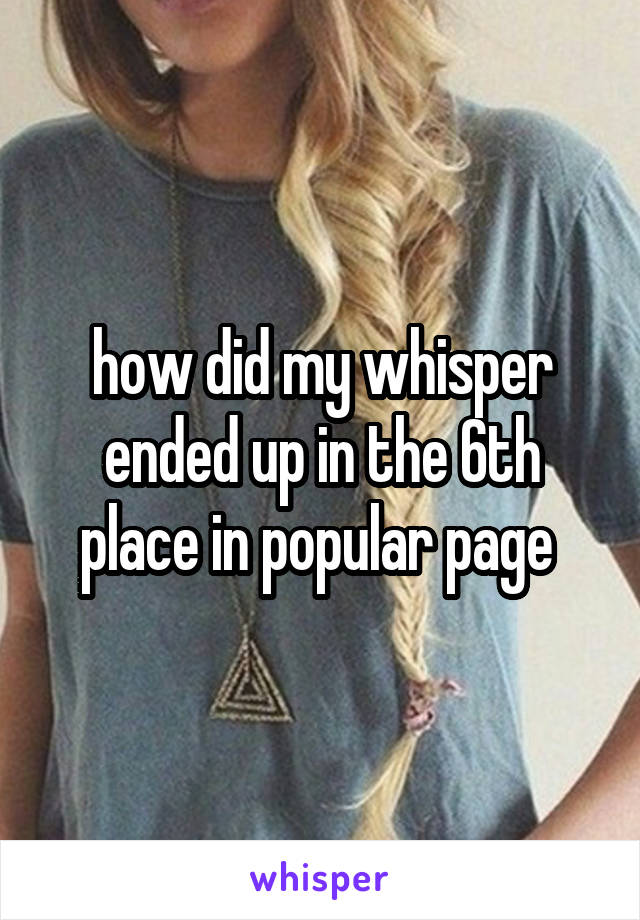 how did my whisper ended up in the 6th place in popular page 
