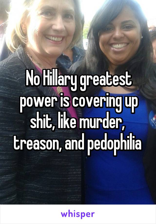 No Hillary greatest power is covering up shit, like murder,  treason, and pedophilia 