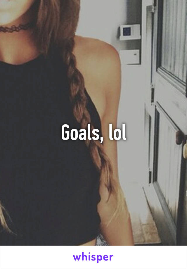 Goals, lol