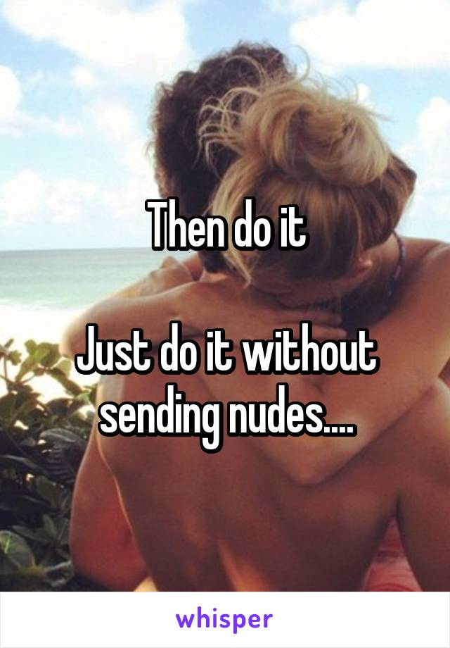 Then do it

Just do it without sending nudes....