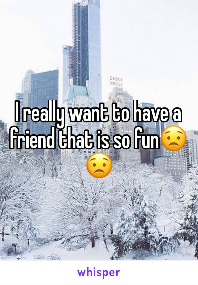 I really want to have a friend that is so fun😟😟
