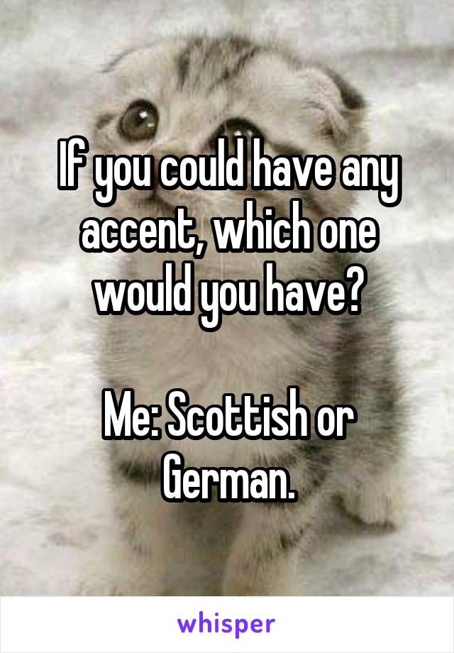 If you could have any accent, which one would you have?

Me: Scottish or German.