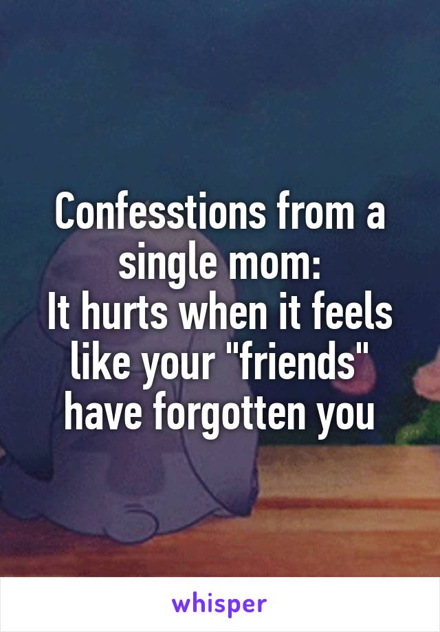 Confesstions from a single mom:
It hurts when it feels like your "friends" have forgotten you
