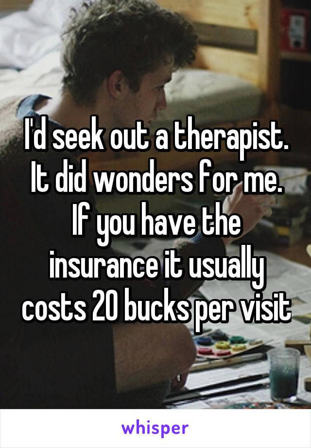 I'd seek out a therapist. It did wonders for me. If you have the insurance it usually costs 20 bucks per visit