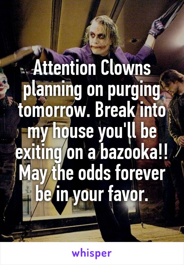 Attention Clowns planning on purging tomorrow. Break into my house you'll be exiting on a bazooka!! May the odds forever be in your favor.
