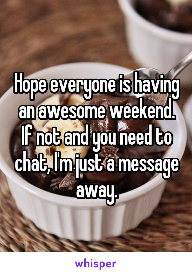 Hope everyone is having an awesome weekend. If not and you need to chat, I'm just a message away.