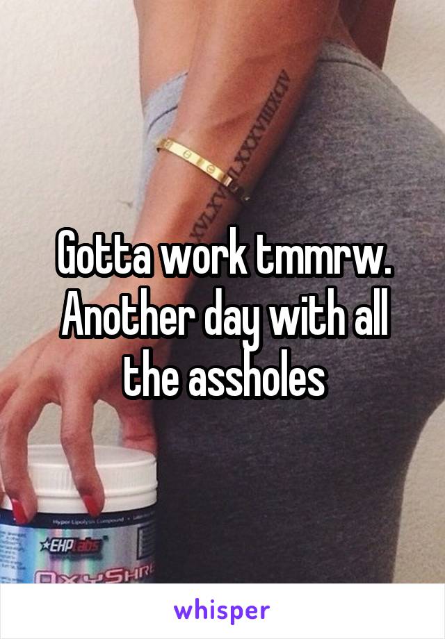 Gotta work tmmrw. Another day with all the assholes