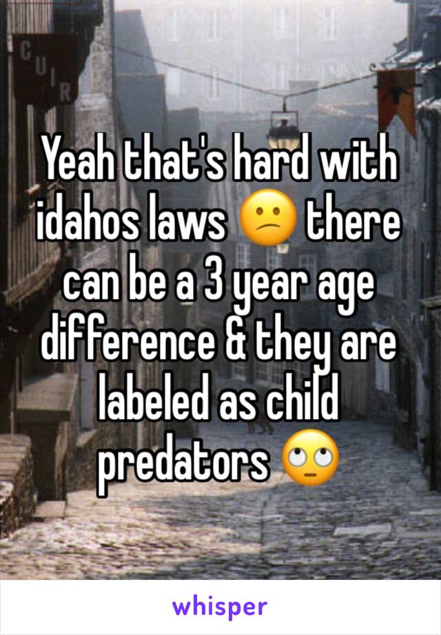 Yeah that's hard with idahos laws 😕 there can be a 3 year age difference & they are labeled as child predators 🙄
