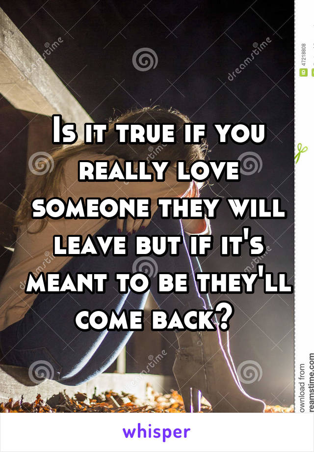 Is it true if you really love someone they will leave but if it's meant to be they'll come back? 