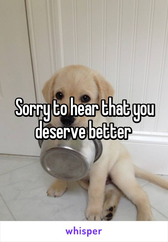 Sorry to hear that you deserve better 
