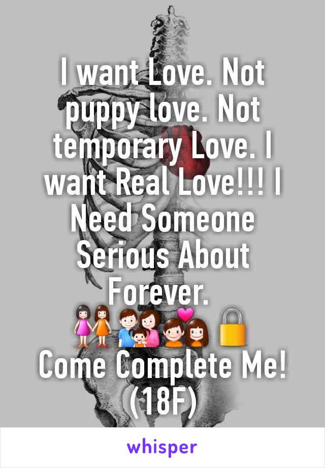 I want Love. Not puppy love. Not temporary Love. I want Real Love!!! I Need Someone Serious About Forever. 
👭👪💑🔒
Come Complete Me!
(18F)
