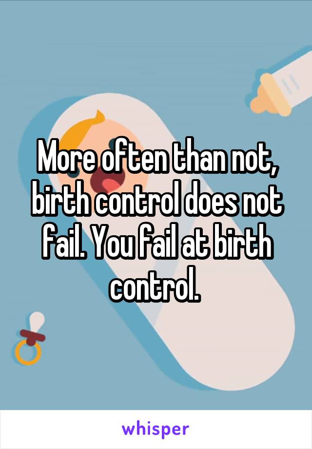 More often than not, birth control does not fail. You fail at birth control. 
