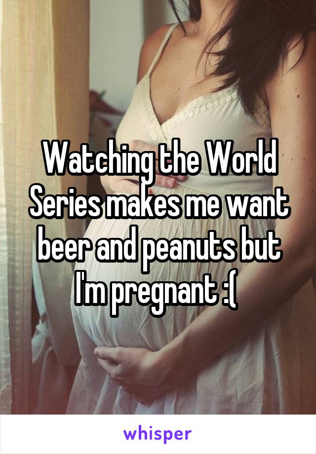 Watching the World Series makes me want beer and peanuts but I'm pregnant :( 