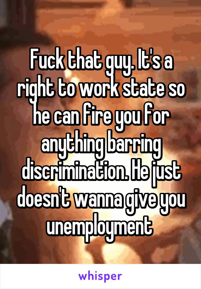 Fuck that guy. It's a right to work state so he can fire you for anything barring discrimination. He just doesn't wanna give you unemployment 