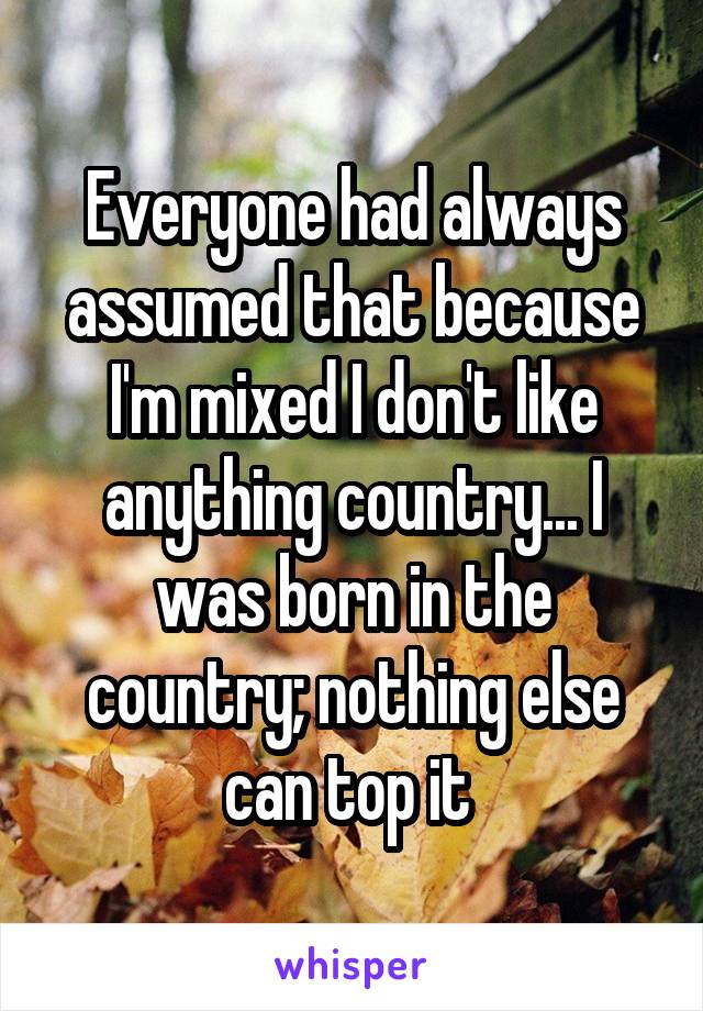 Everyone had always assumed that because I'm mixed I don't like anything country... I was born in the country; nothing else can top it 