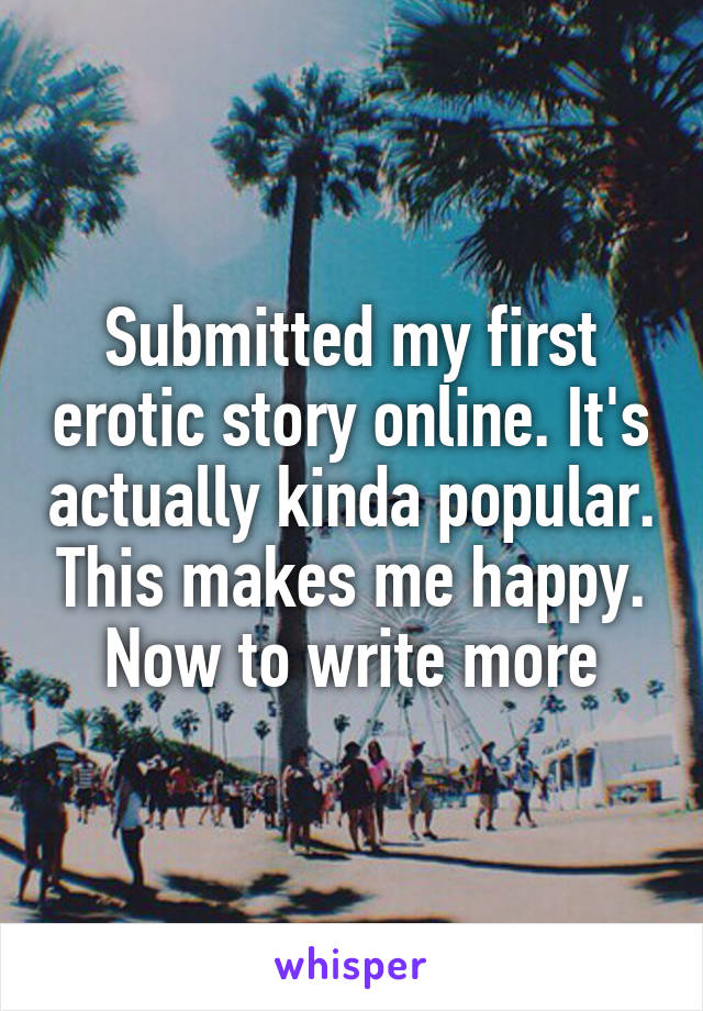 Submitted my first erotic story online. It's actually kinda popular. This makes me happy. Now to write more