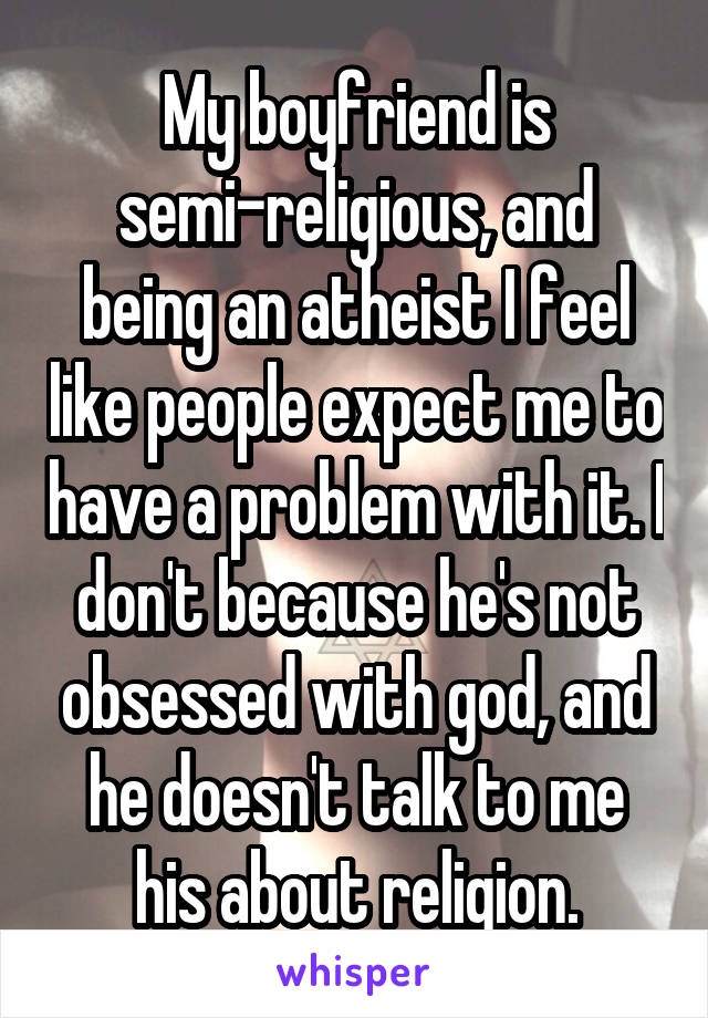 My boyfriend is semi-religious, and being an atheist I feel like people expect me to have a problem with it. I don't because he's not obsessed with god, and he doesn't talk to me his about religion.