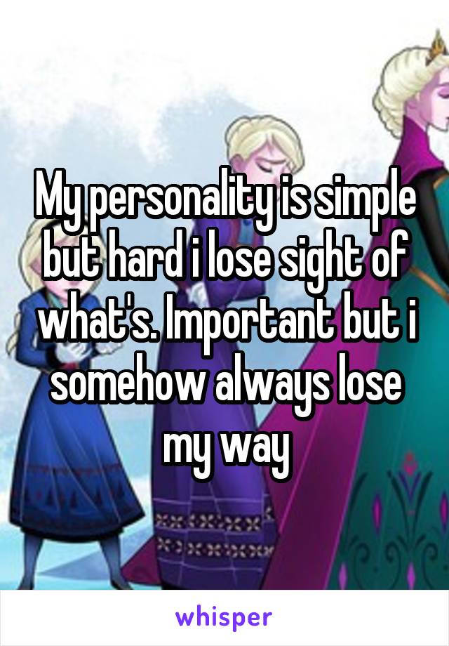 My personality is simple but hard i lose sight of what's. Important but i somehow always lose my way