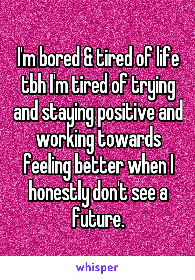 I'm bored & tired of life tbh I'm tired of trying and staying positive and working towards feeling better when I honestly don't see a future.