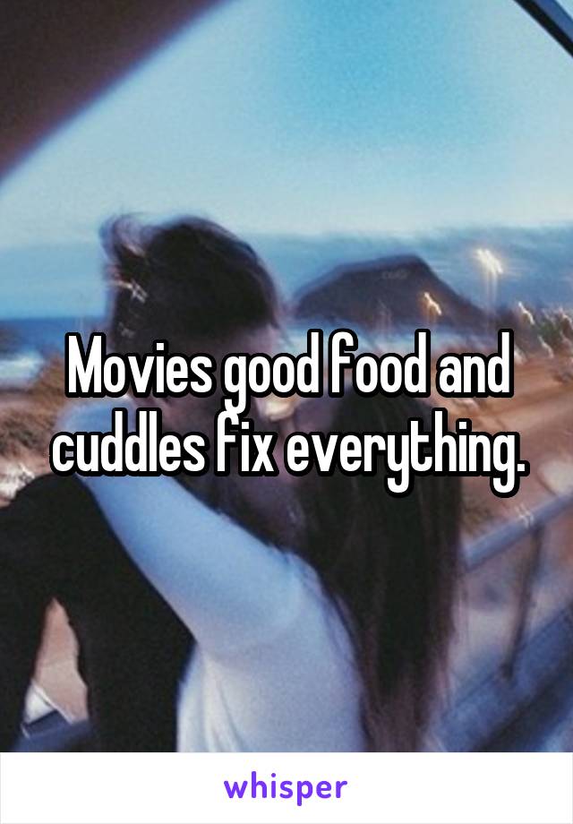 Movies good food and cuddles fix everything.