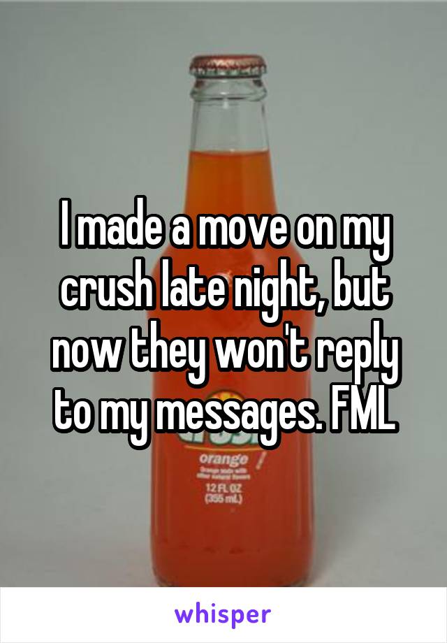 I made a move on my crush late night, but now they won't reply to my messages. FML