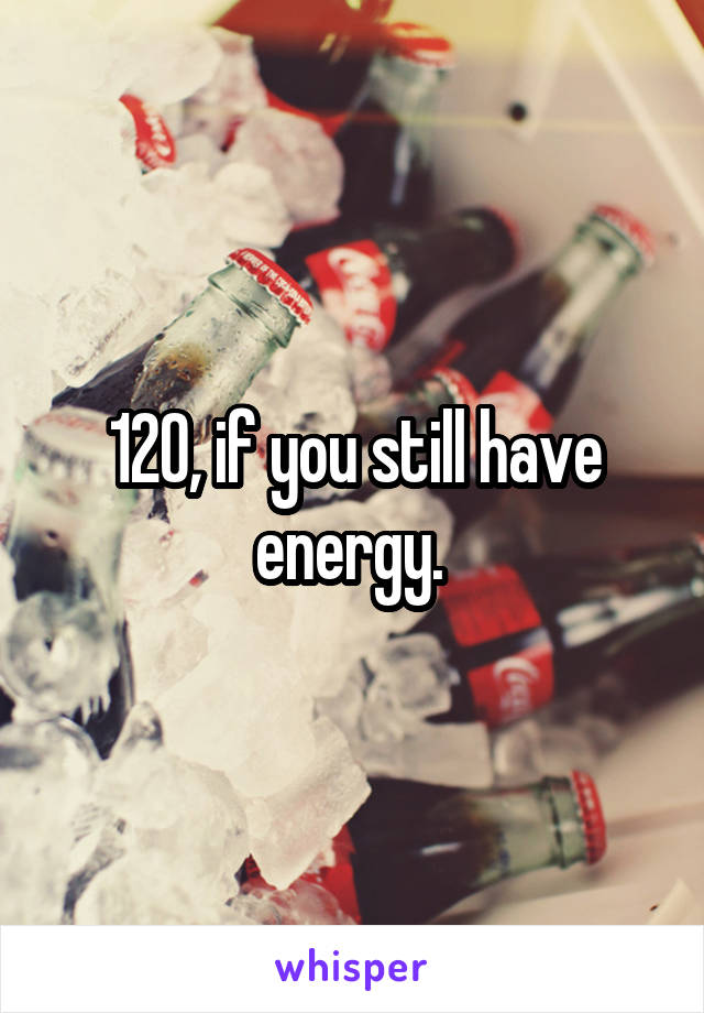 120, if you still have energy. 