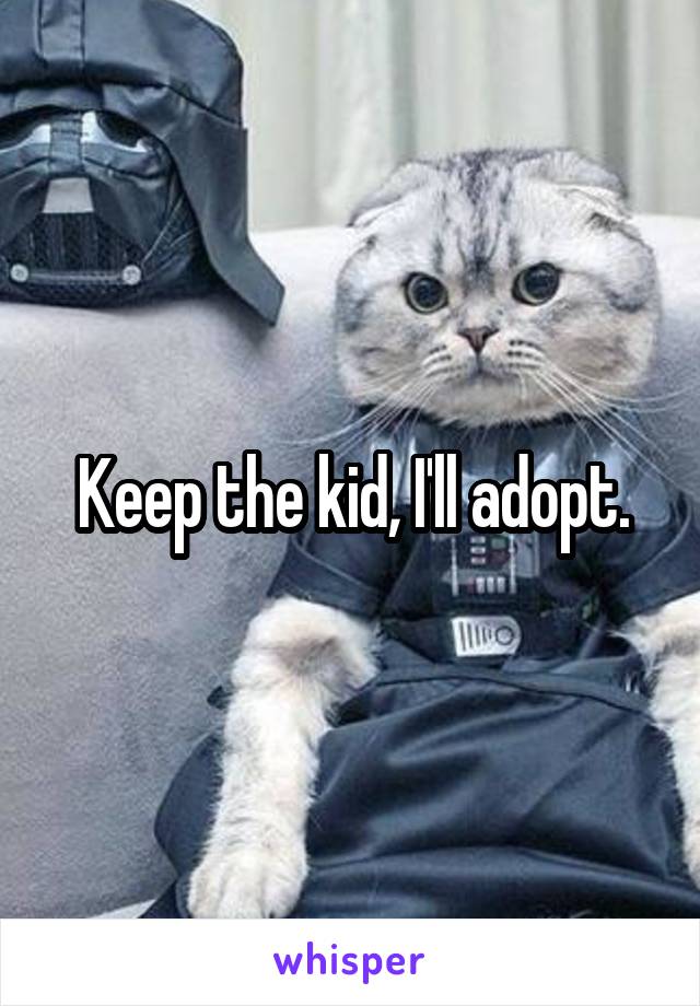 Keep the kid, I'll adopt.