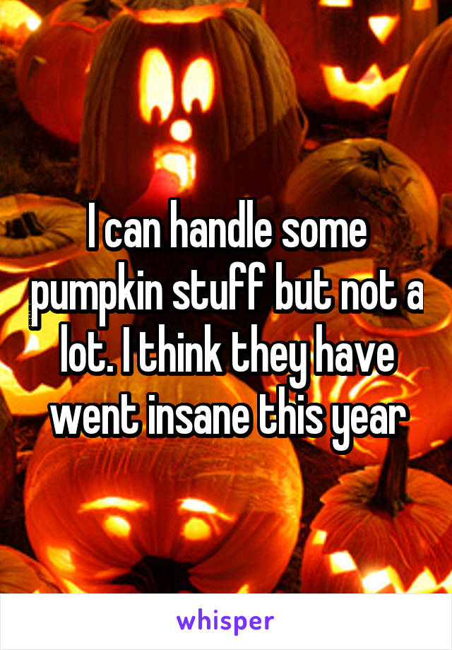 I can handle some pumpkin stuff but not a lot. I think they have went insane this year