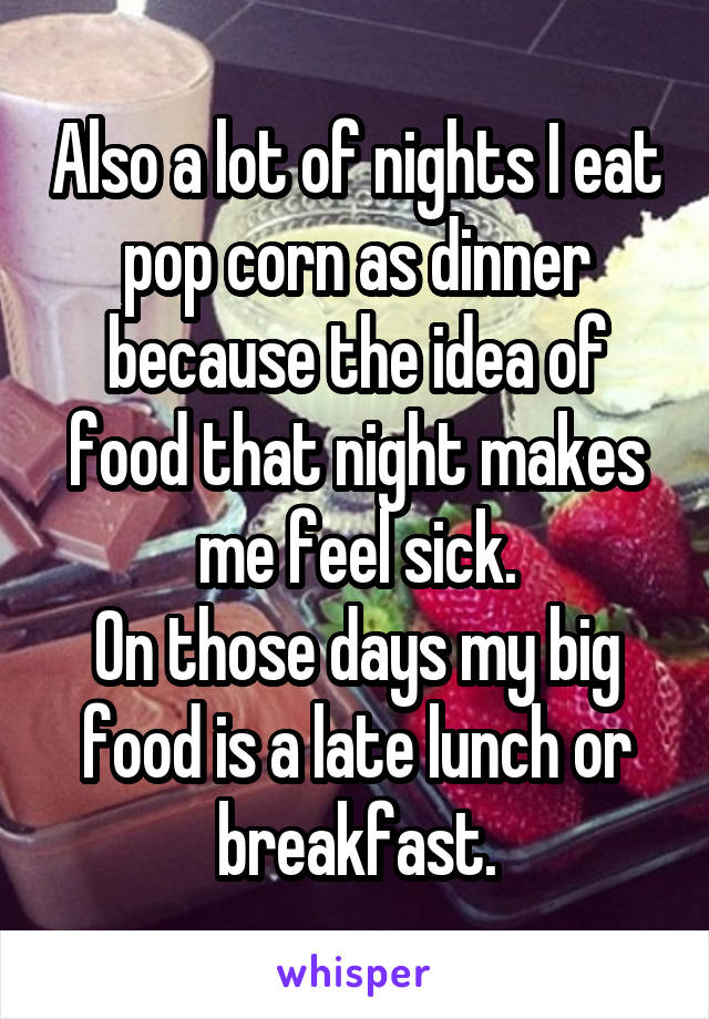 Also a lot of nights I eat pop corn as dinner because the idea of food that night makes me feel sick.
On those days my big food is a late lunch or breakfast.