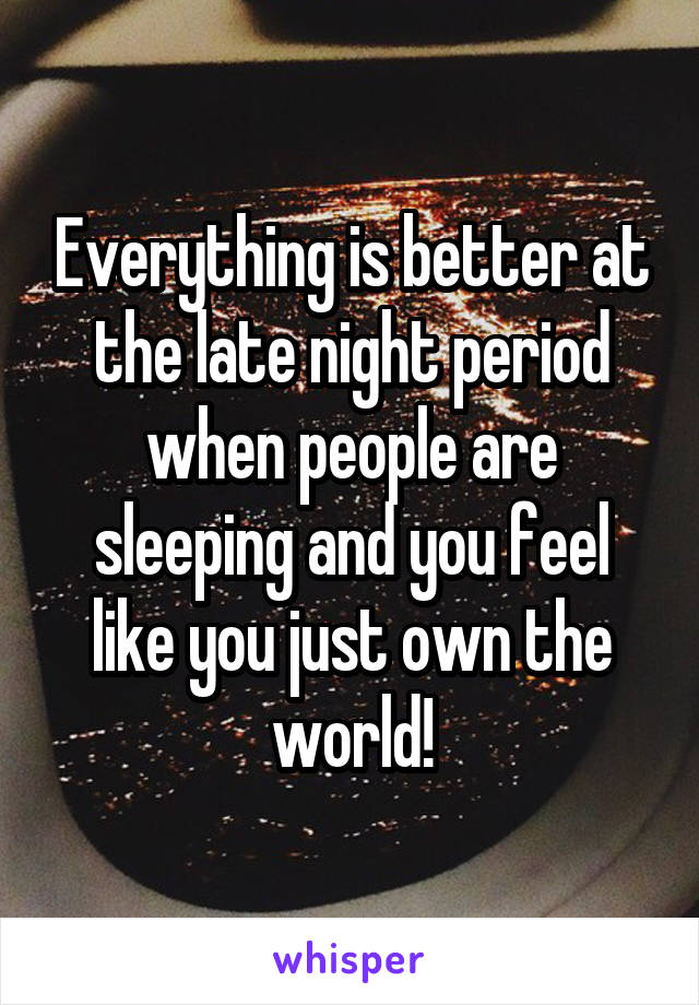Everything is better at the late night period when people are sleeping and you feel like you just own the world!