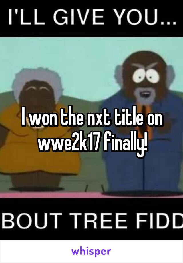 I won the nxt title on wwe2k17 finally!
