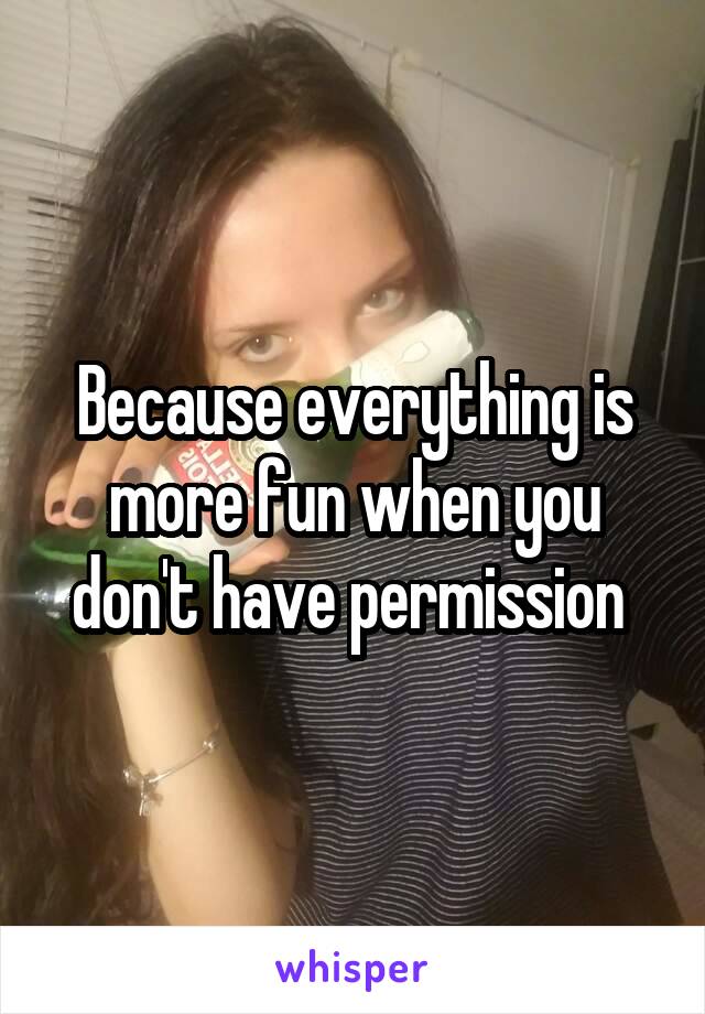 Because everything is more fun when you don't have permission 