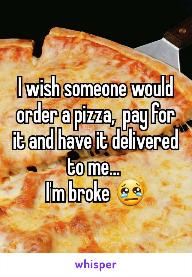 I wish someone would order a pizza,  pay for it and have it delivered to me... 
I'm broke 😢