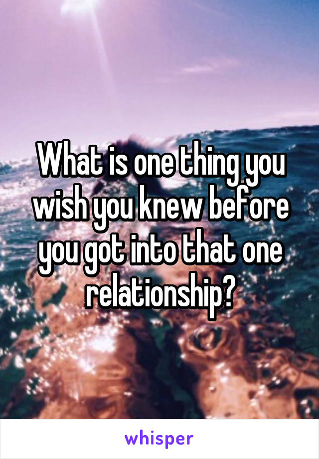 What is one thing you wish you knew before you got into that one relationship?