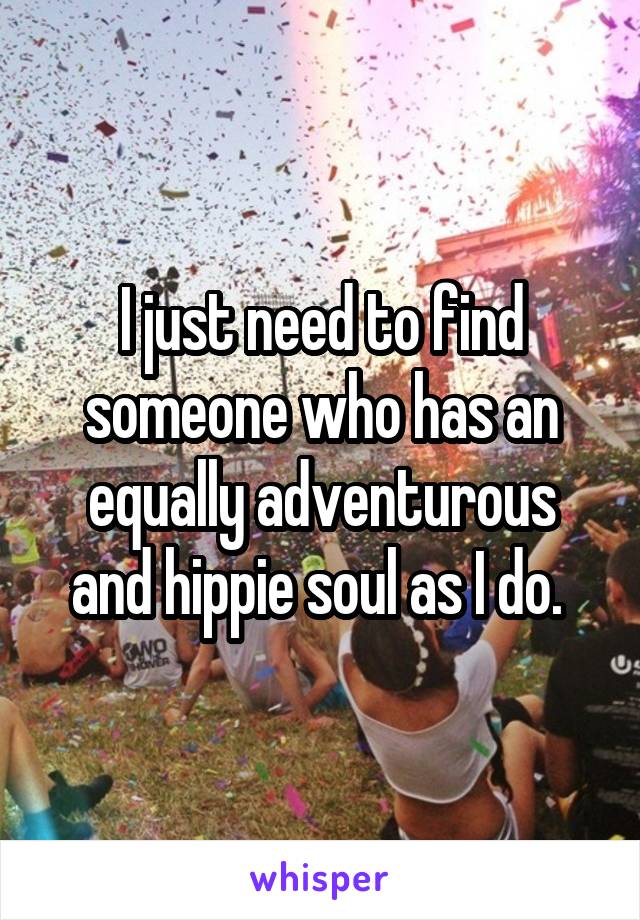 I just need to find someone who has an equally adventurous and hippie soul as I do. 