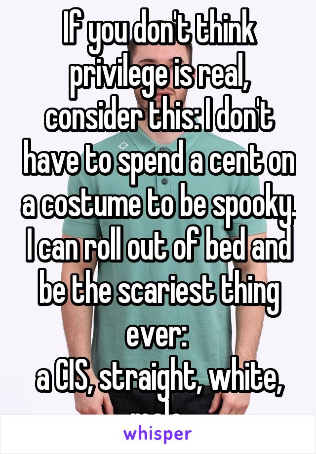 If you don't think privilege is real, consider this: I don't have to spend a cent on a costume to be spooky. I can roll out of bed and be the scariest thing ever: 
a CIS, straight, white, male.