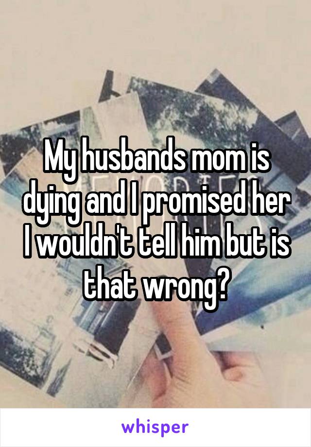 My husbands mom is dying and I promised her I wouldn't tell him but is that wrong?