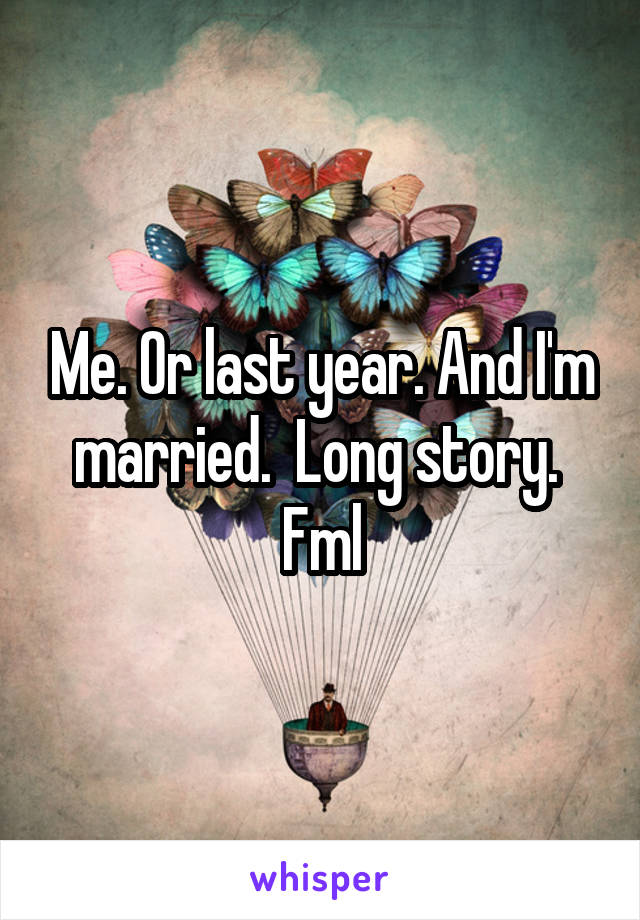 Me. Or last year. And I'm married.  Long story. 
Fml