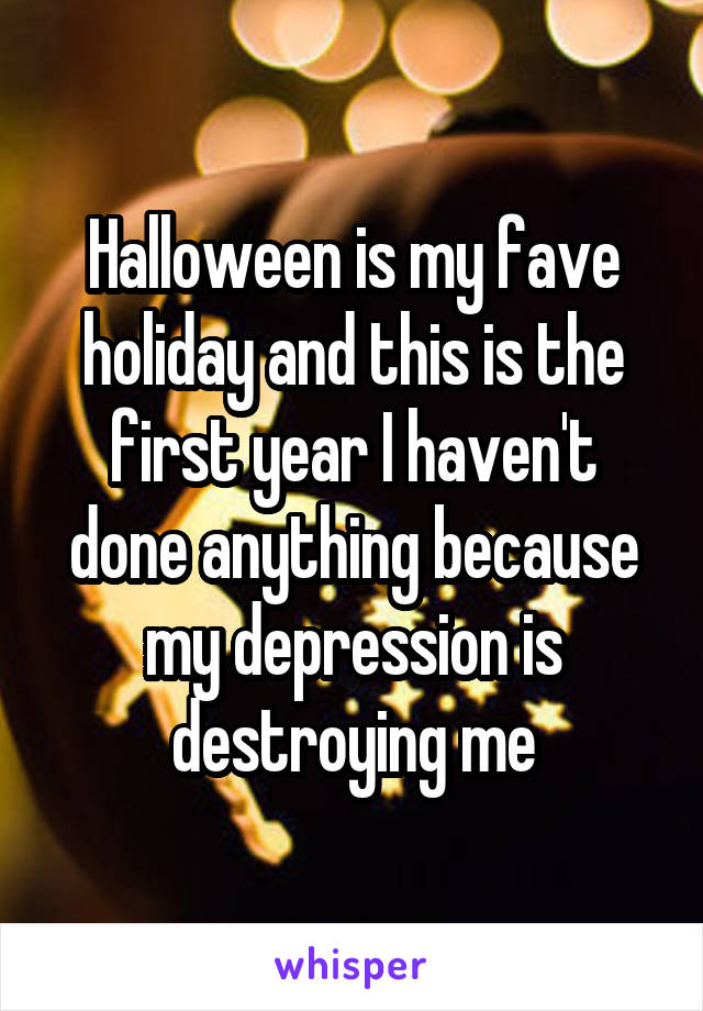 Halloween is my fave holiday and this is the first year I haven't done anything because my depression is destroying me