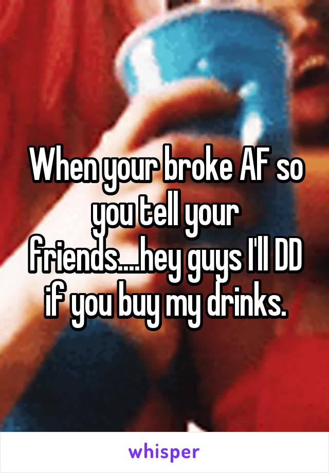 When your broke AF so you tell your friends....hey guys I'll DD if you buy my drinks.
