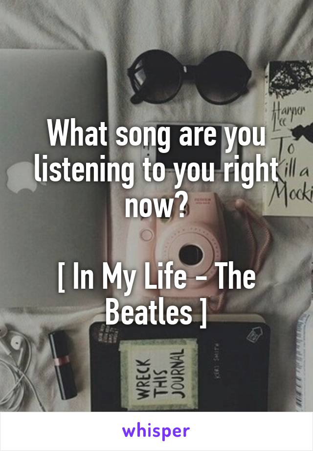 What song are you listening to you right now?

[ In My Life - The Beatles ]