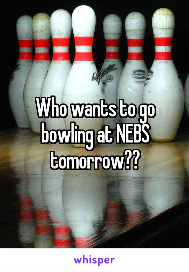 Who wants to go bowling at NEBS tomorrow??