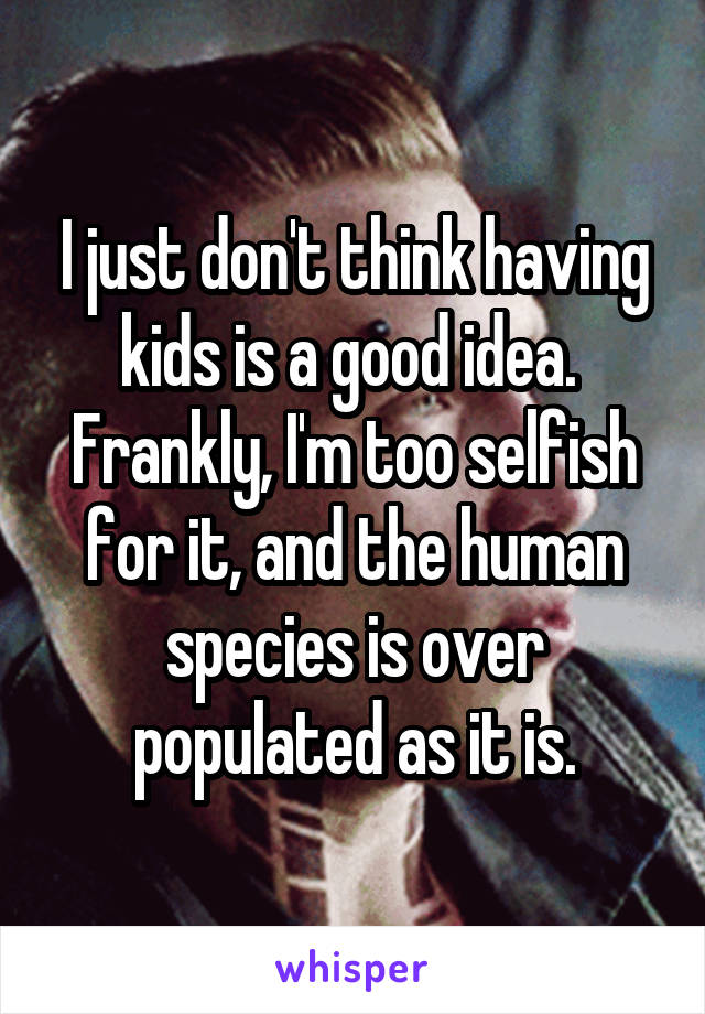 I just don't think having kids is a good idea.  Frankly, I'm too selfish for it, and the human species is over populated as it is.