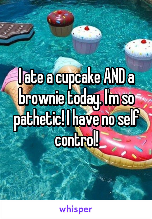 I ate a cupcake AND a brownie today. I'm so pathetic! I have no self control!