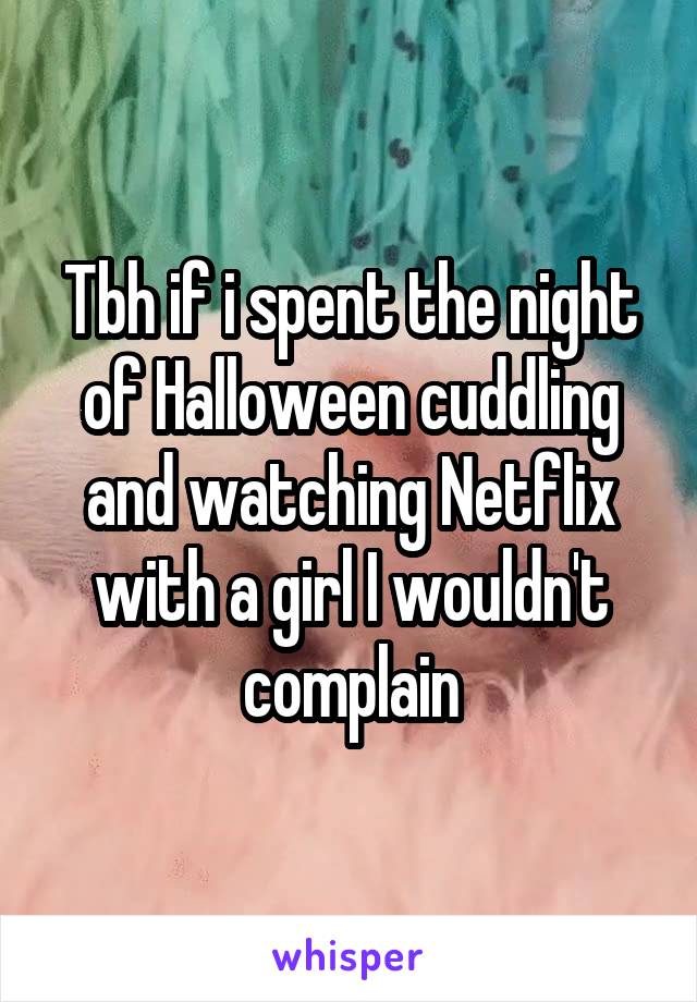 Tbh if i spent the night of Halloween cuddling and watching Netflix with a girl I wouldn't complain