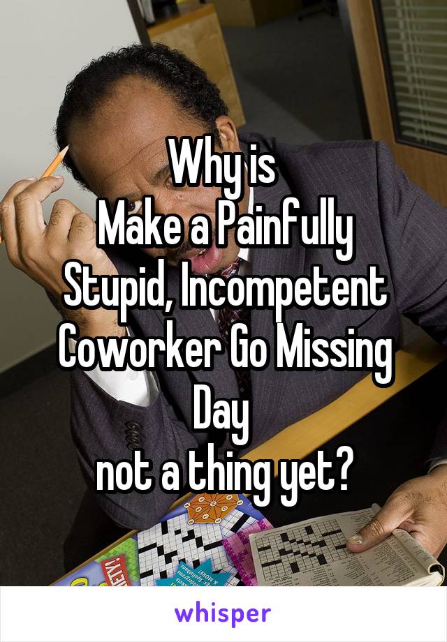 Why is 
Make a Painfully Stupid, Incompetent Coworker Go Missing Day 
not a thing yet?