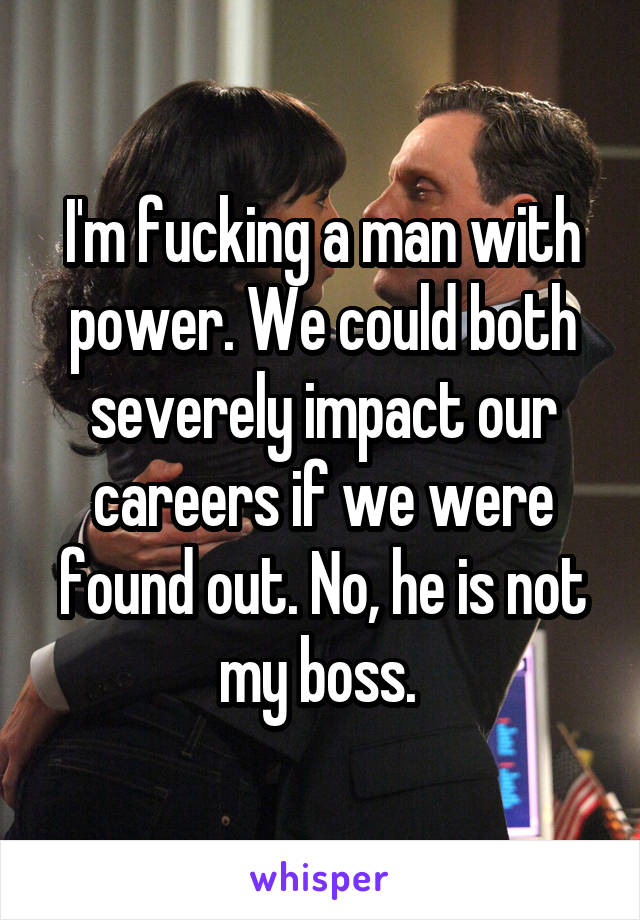 I'm fucking a man with power. We could both severely impact our careers if we were found out. No, he is not my boss. 