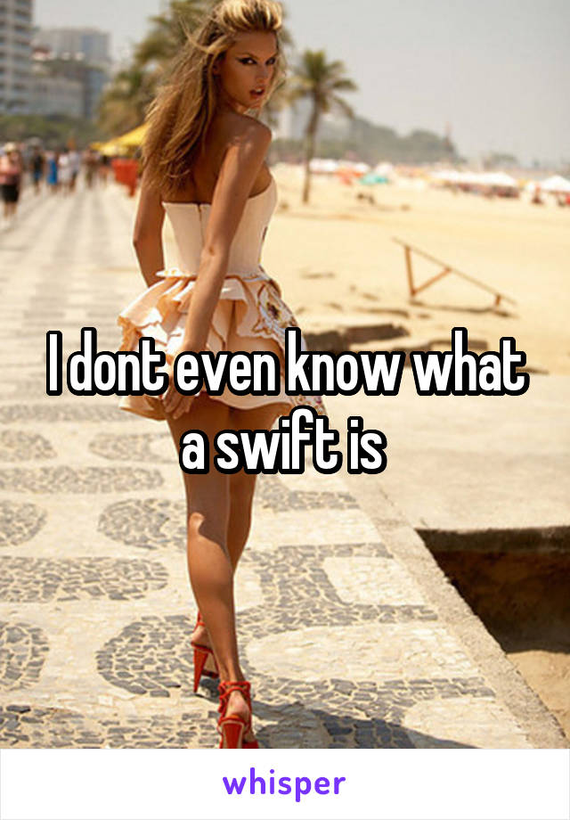 I dont even know what a swift is 