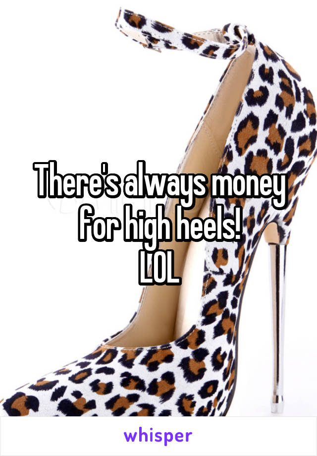 There's always money for high heels!
LOL